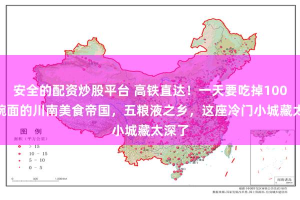 安全的配资炒股平台 高铁直达！一天要吃掉100000碗面的川南美食帝国，五粮液之乡，这座冷门小城藏太深了