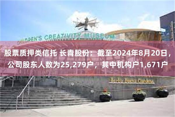 股票质押类信托 长青股份：截至2024年8月20日，公司股东人数为25,279户，其中机构户1,671户