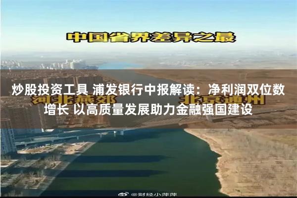 炒股投资工具 浦发银行中报解读：净利润双位数增长 以高质量发展助力金融强国建设