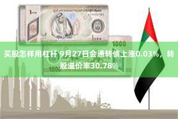 买股怎样用杠杆 9月27日会通转债上涨0.03%，转股溢价率30.78%