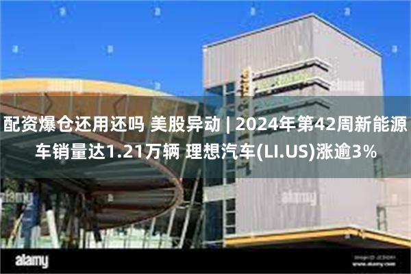 配资爆仓还用还吗 美股异动 | 2024年第42周新能源车销量达1.21万辆 理想汽车(LI.US)涨逾3%
