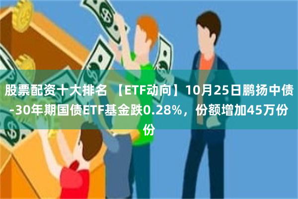 股票配资十大排名 【ETF动向】10月25日鹏扬中债-30年期国债ETF基金跌0.28%，份额增加45万份