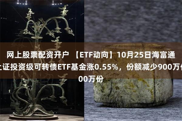 网上股票配资开户 【ETF动向】10月25日海富通上证投资级可转债ETF基金涨0.55%，份额减少900万份
