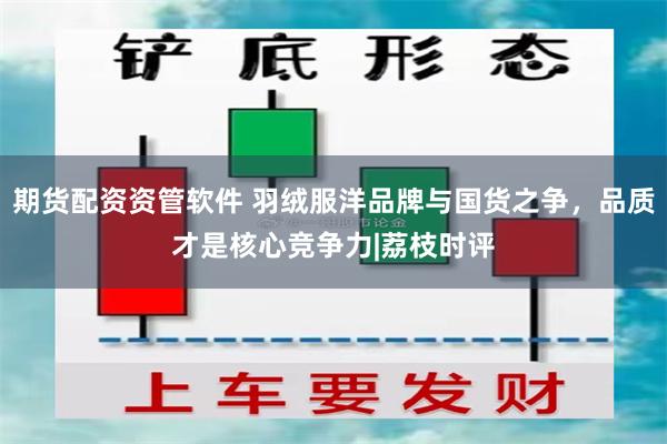 期货配资资管软件 羽绒服洋品牌与国货之争，品质才是核心竞争力|荔枝时评