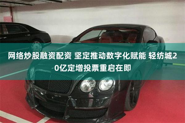 网络炒股融资配资 坚定推动数字化赋能 轻纺城20亿定增投票重启在即