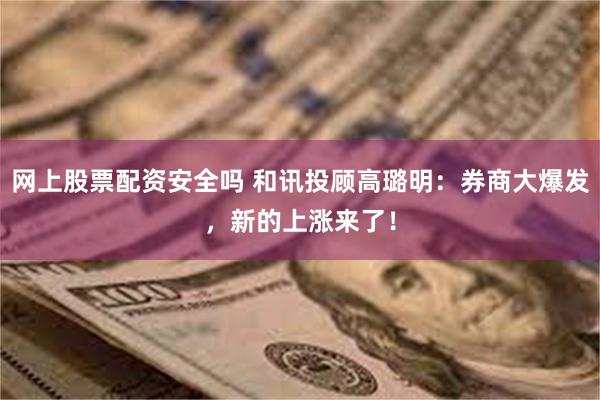 网上股票配资安全吗 和讯投顾高璐明：券商大爆发，新的上涨来了！