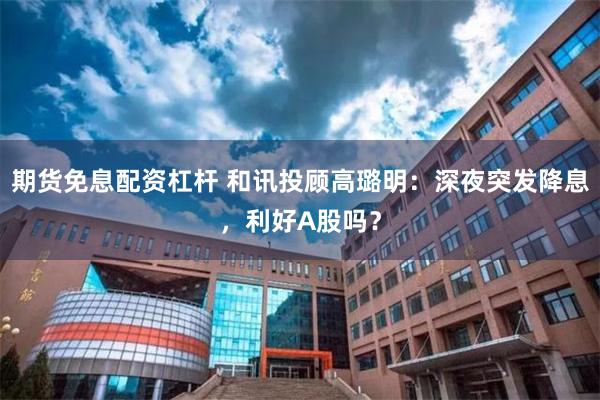 期货免息配资杠杆 和讯投顾高璐明：深夜突发降息，利好A股吗？