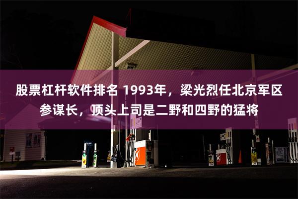 股票杠杆软件排名 1993年，梁光烈任北京军区参谋长，顶头上司是二野和四野的猛将