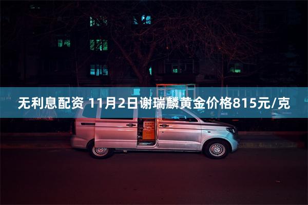 无利息配资 11月2日谢瑞麟黄金价格815元/克