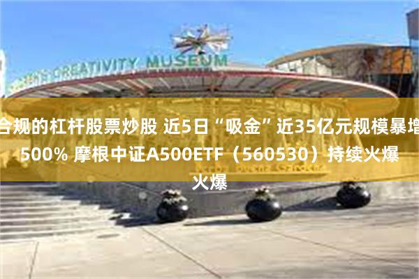 合规的杠杆股票炒股 近5日“吸金”近35亿元规模暴增500% 摩根中证A500ETF（560530）持续火爆