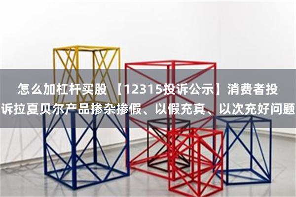 怎么加杠杆买股 【12315投诉公示】消费者投诉拉夏贝尔产品掺杂掺假、以假充真、以次充好问题