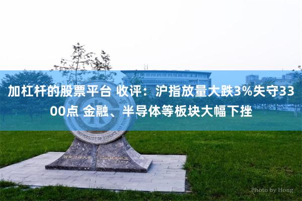 加杠杆的股票平台 收评：沪指放量大跌3%失守3300点 金融、半导体等板块大幅下挫