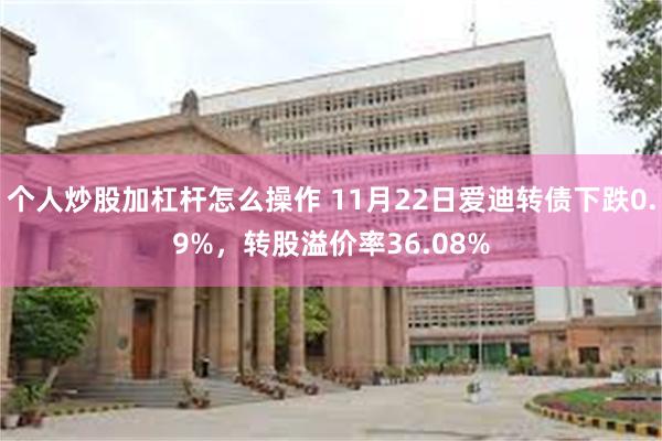 个人炒股加杠杆怎么操作 11月22日爱迪转债下跌0.9%，转股溢价率36.08%
