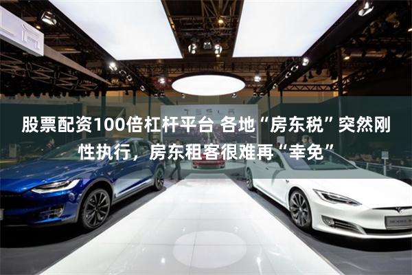股票配资100倍杠杆平台 各地“房东税”突然刚性执行，房东租客很难再“幸免”