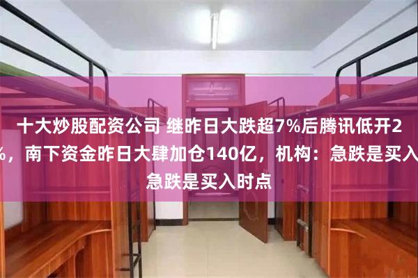 十大炒股配资公司 继昨日大跌超7%后腾讯低开2.21%，南下资金昨日大肆加仓140亿，机构：急跌是买入时点