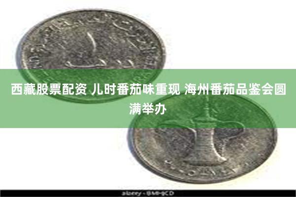 西藏股票配资 儿时番茄味重现 海州番茄品鉴会圆满举办