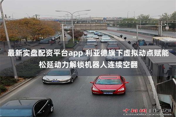 最新实盘配资平台app 利亚德旗下虚拟动点赋能松延动力解锁机器人连续空翻