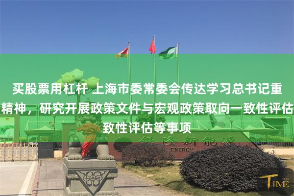 买股票用杠杆 上海市委常委会传达学习总书记重要讲话精神，研究开展政策文件与宏观政策取向一致性评估等事项