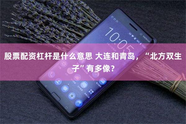 股票配资杠杆是什么意思 大连和青岛，“北方双生子”有多像？