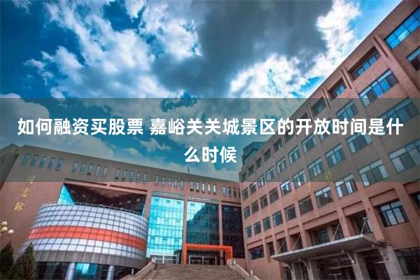 如何融资买股票 嘉峪关关城景区的开放时间是什么时候