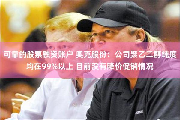 可靠的股票融资账户 奥克股份：公司聚乙二醇纯度均在99%以上 目前没有降价促销情况