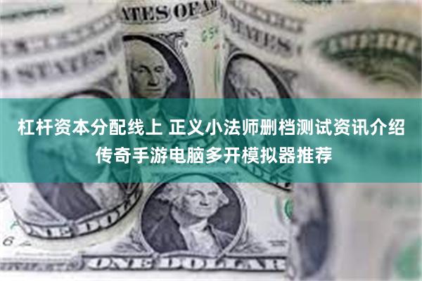 杠杆资本分配线上 正义小法师删档测试资讯介绍 传奇手游电脑多开模拟器推荐