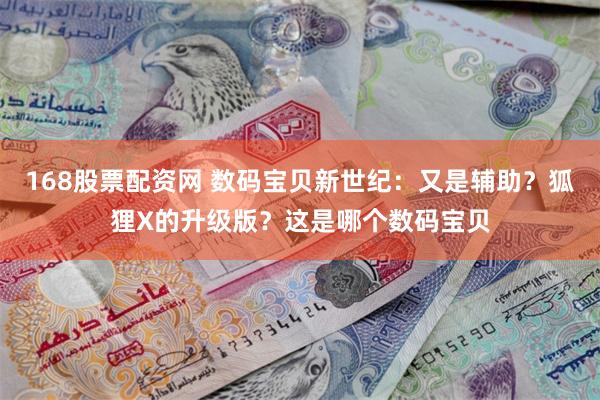 168股票配资网 数码宝贝新世纪：又是辅助？狐狸X的升级版？这是哪个数码宝贝