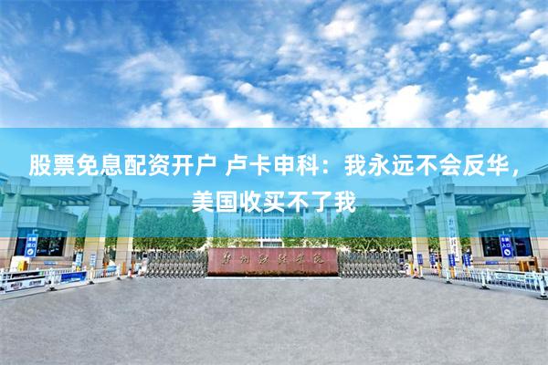 股票免息配资开户 卢卡申科：我永远不会反华，美国收买不了我