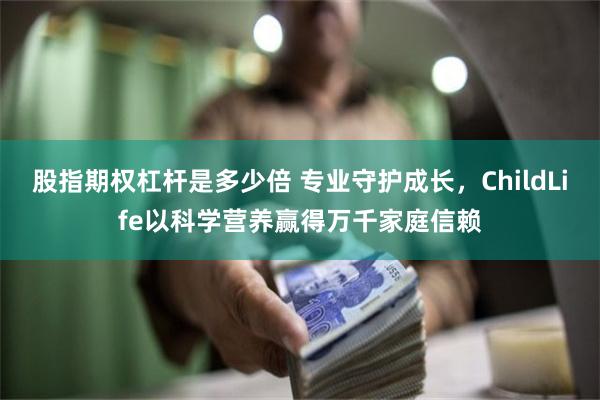 股指期权杠杆是多少倍 专业守护成长，ChildLife以科学营养赢得万千家庭信赖