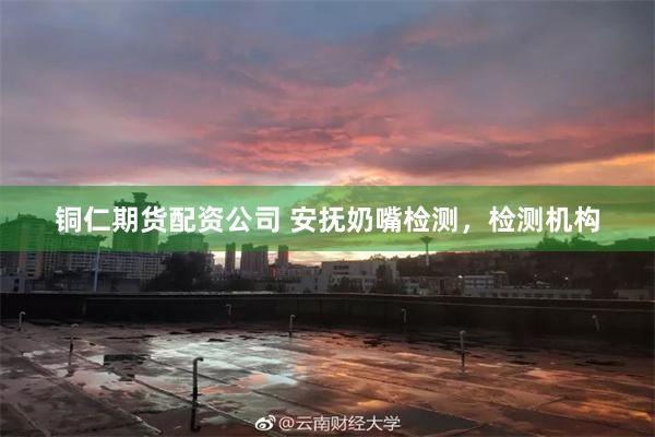 铜仁期货配资公司 安抚奶嘴检测，检测机构
