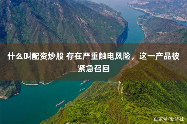 什么叫配资炒股 存在严重触电风险，这一产品被紧急召回