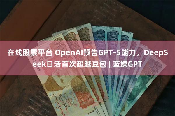 在线股票平台 OpenAI预告GPT-5能力，DeepSeek日活首次超越豆包 | 蓝媒GPT