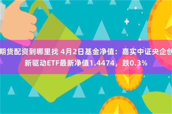 期货配资到哪里找 4月2日基金净值：嘉实中证央企创新驱动ETF最新净值1.4474，跌0.3%