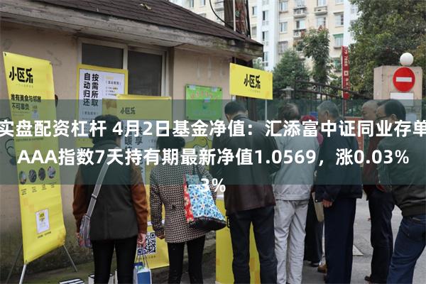 实盘配资杠杆 4月2日基金净值：汇添富中证同业存单AAA指数7天持有期最新净值1.0569，涨0.03%