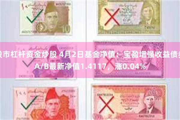 股市杠杆资金炒股 4月2日基金净值：宝盈增强收益债券A/B最新净值1.4117，涨0.04%