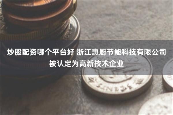 炒股配资哪个平台好 浙江惠厨节能科技有限公司被认定为高新技术企业