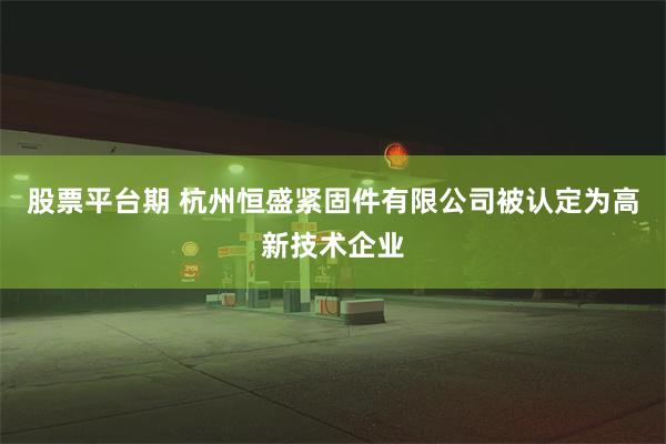 股票平台期 杭州恒盛紧固件有限公司被认定为高新技术企业