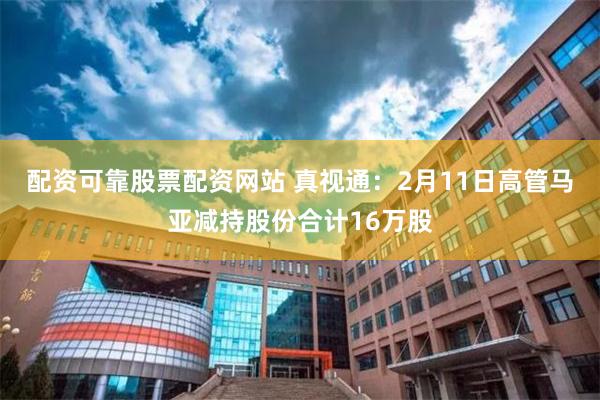 配资可靠股票配资网站 真视通：2月11日高管马亚减持股份合计16万股