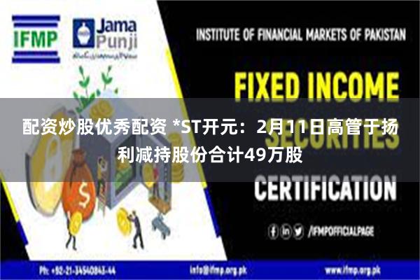 配资炒股优秀配资 *ST开元：2月11日高管于扬利减持股份合计49万股