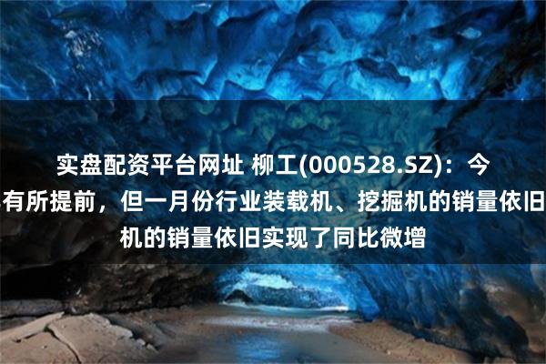 实盘配资平台网址 柳工(000528.SZ)：今年春节相比去年有所提前，但一月份行业装载机、挖掘机的销量依旧实现了同比微增