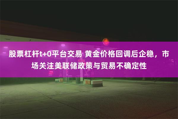 股票杠杆t+0平台交易 黄金价格回调后企稳，市场关注美联储政策与贸易不确定性