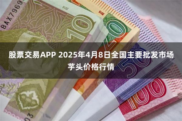 股票交易APP 2025年4月8日全国主要批发市场芋头价格行情