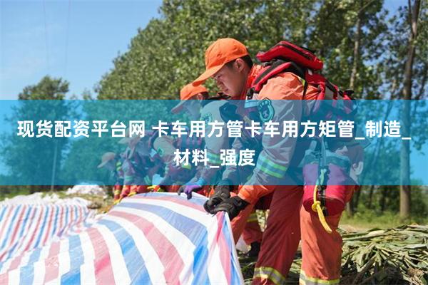 现货配资平台网 卡车用方管卡车用方矩管_制造_材料_强度