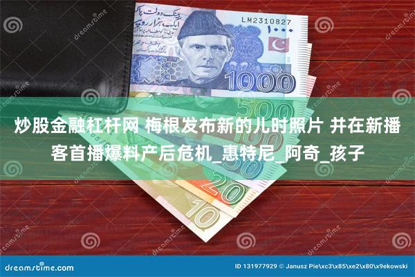 炒股金融杠杆网 梅根发布新的儿时照片 并在新播客首播爆料产后危机_惠特尼_阿奇_孩子