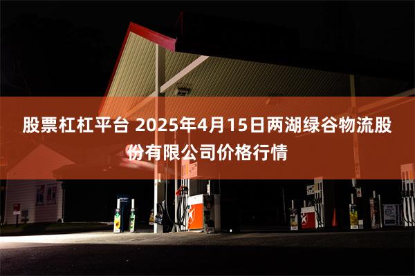 股票杠杠平台 2025年4月15日两湖绿谷物流股份有限公司价格行情