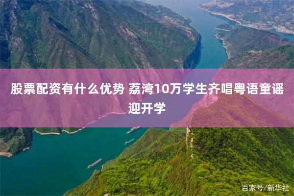 股票配资有什么优势 荔湾10万学生齐唱粤语童谣迎开学