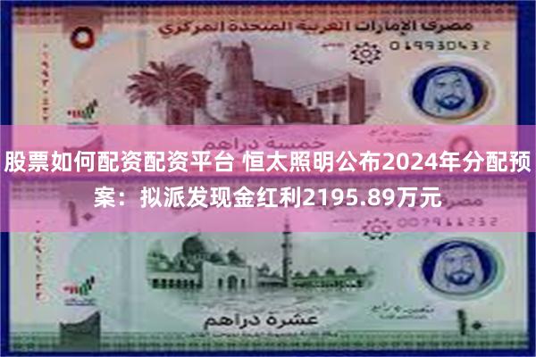股票如何配资配资平台 恒太照明公布2024年分配预案：拟派发现金红利2195.89万元