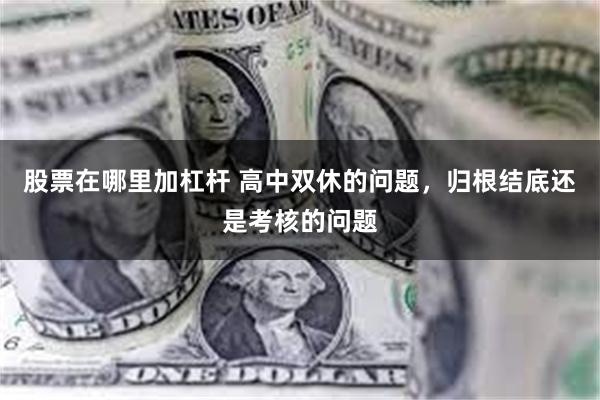 股票在哪里加杠杆 高中双休的问题，归根结底还是考核的问题