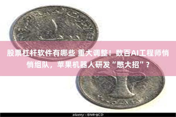 股票杠杆软件有哪些 重大调整！数百AI工程师悄悄组队，苹果机器人研发“憋大招”？