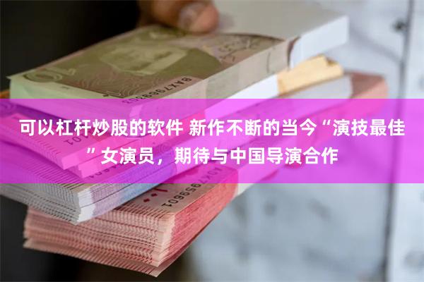 可以杠杆炒股的软件 新作不断的当今“演技最佳”女演员，期待与中国导演合作